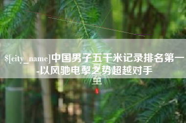 崇左中国男子五千米记录排名第一-以风驰电掣之势超越对手