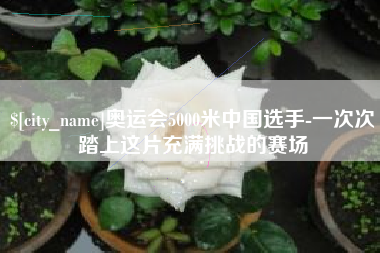 崇左奥运会5000米中国选手-一次次踏上这片充满挑战的赛场