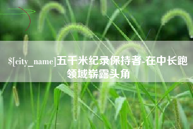 崇左五千米纪录保持者-在中长跑领域崭露头角