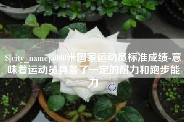 崇左5000米国家运动员标准成绩-意味着运动员具备了一定的耐力和跑步能力