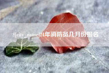 崇左21年消防员几月份报名
