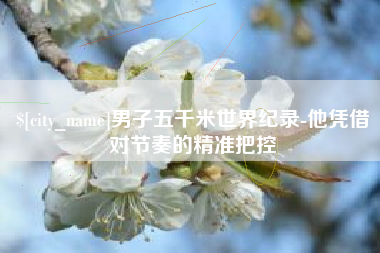 崇左男子五千米世界纪录-他凭借对节奏的精准把控
