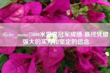 崇左5000米世界冠军成绩-最终凭借强大的实力和坚定的信念