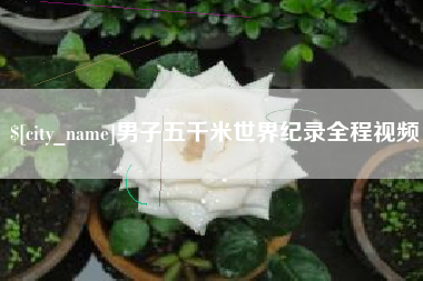 崇左男子五千米世界纪录全程视频