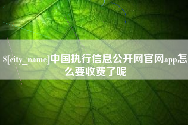 崇左中国执行信息公开网官网app怎么要收费了呢