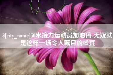 崇左50米接力运动员加油稿-无疑就是这样一场令人瞩目的盛宴