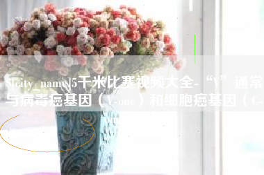 崇左5千米比赛视频大全-“V”通常与病毒癌基因（V-onc）和细胞癌基因（C-onc）相关