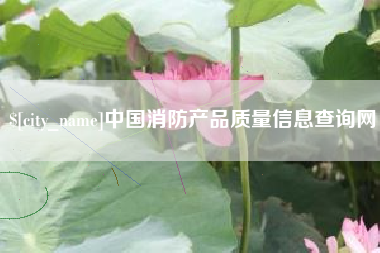崇左中国消防产品质量信息查询网
