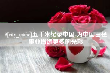 崇左五千米纪录中国-为中国田径事业增添更多的光彩