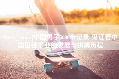 崇左中国男子5000米记录-见证着中国田径事业的发展与拼搏历程