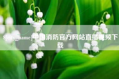 崇左中国消防官方网站直播视频下载