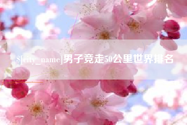 崇左男子竞走50公里世界排名