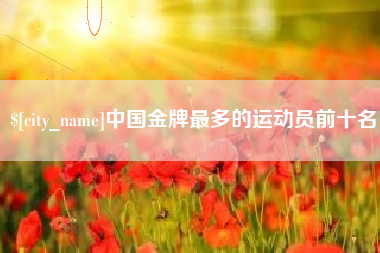 崇左中国金牌最多的运动员前十名