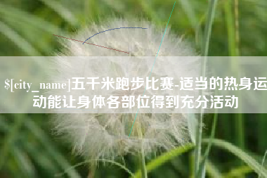崇左五千米跑步比赛-适当的热身运动能让身体各部位得到充分活动