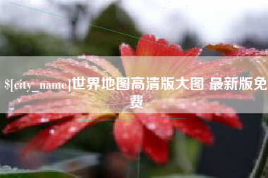 崇左世界地图高清版大图 最新版免费
