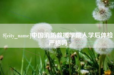 崇左中国消防救援学院入学后体检严格吗