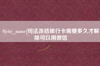 崇左司法冻结银行卡需要多久才解除可以用微信