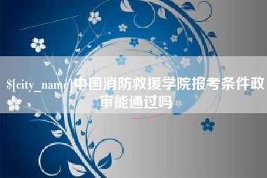崇左中国消防救援学院报考条件政审能通过吗